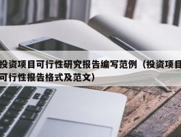 投资项目可行性研究报告编写范例（投资项目可行性报告格式及范文）
