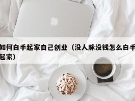 如何白手起家自己创业（没人脉没钱怎么白手起家）