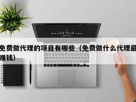 免费做代理的项目有哪些（免费做什么代理最赚钱）