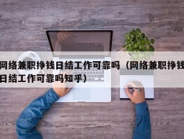 网络兼职挣钱日结工作可靠吗（网络兼职挣钱日结工作可靠吗知乎）