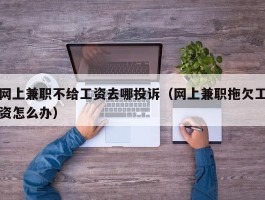 网上兼职不给工资去哪投诉（网上兼职拖欠工资怎么办）