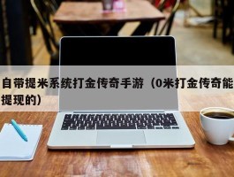 自带提米系统打金传奇手游（0米打金传奇能提现的）
