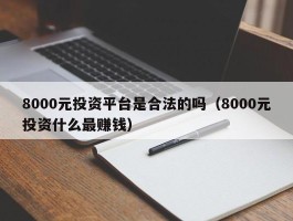8000元投资平台是合法的吗（8000元投资什么最赚钱）