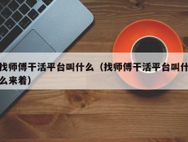 找师傅干活平台叫什么（找师傅干活平台叫什么来着）
