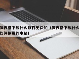 做表格下载什么软件免费的（做表格下载什么软件免费的电脑）