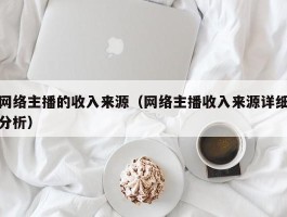 网络主播的收入来源（网络主播收入来源详细分析）