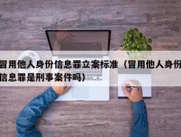 冒用他人身份信息罪立案标准（冒用他人身份信息罪是刑事案件吗）