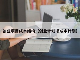 创业项目成本结构（创业计划书成本计划）