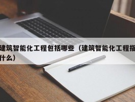建筑智能化工程包括哪些（建筑智能化工程指什么）