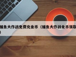 捕鱼大作战免费充金币（捕鱼大作战金币领取）