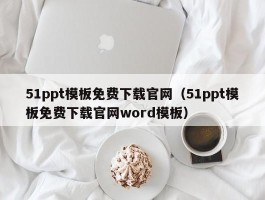 51ppt模板免费下载官网（51ppt模板免费下载官网word模板）