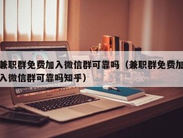 兼职群免费加入微信群可靠吗（兼职群免费加入微信群可靠吗知乎）
