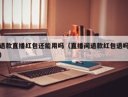 退款直播红包还能用吗（直播间退款红包退吗）