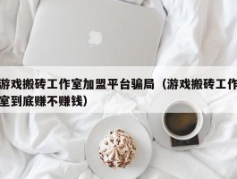 游戏搬砖工作室加盟平台骗局（游戏搬砖工作室到底赚不赚钱）