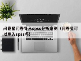 问卷星问卷导入spss分析案例（问卷星可以导入spss吗）