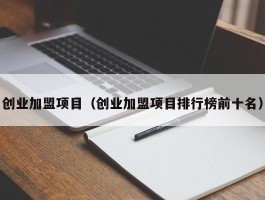 创业加盟项目（创业加盟项目排行榜前十名）