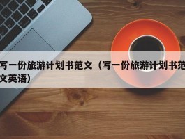 写一份旅游计划书范文（写一份旅游计划书范文英语）