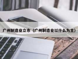 广州制造业立市（广州制造业以什么为主）