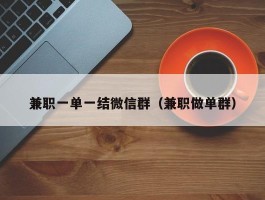 兼职一单一结微信群（兼职做单群）