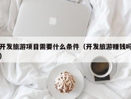 开发旅游项目需要什么条件（开发旅游赚钱吗）