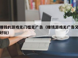赚钱的游戏无门槛无广告（赚钱游戏无广告又好玩）