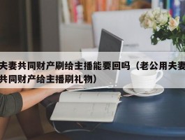 夫妻共同财产刷给主播能要回吗（老公用夫妻共同财产给主播刷礼物）