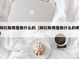 网红助理是做什么的（网红助理是做什么的呢）