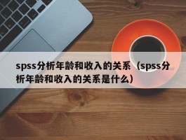 spss分析年龄和收入的关系（spss分析年龄和收入的关系是什么）