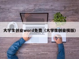 大学生创业word免费（大学生创业模版）