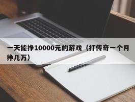 一天能挣10000元的游戏（打传奇一个月挣几万）