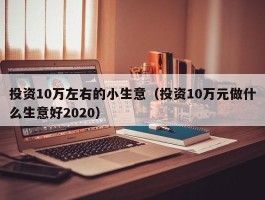 投资10万左右的小生意（投资10万元做什么生意好2020）