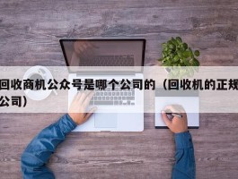 回收商机公众号是哪个公司的（回收机的正规公司）