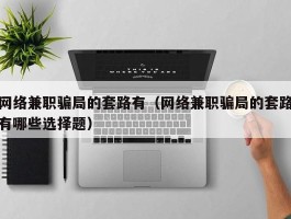 网络兼职骗局的套路有（网络兼职骗局的套路有哪些选择题）