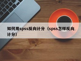 如何用spss反向计分（spss怎样反向计分）