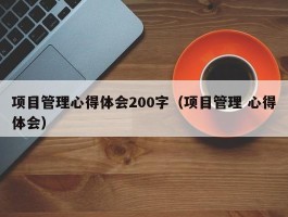 项目管理心得体会200字（项目管理 心得体会）