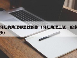 网红的助理哪里找的到（网红助理工资一般多少）