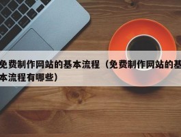 免费制作网站的基本流程（免费制作网站的基本流程有哪些）