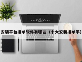 安装平台接单软件有哪些（十大安装接单平）