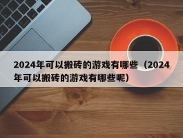 2024年可以搬砖的游戏有哪些（2024年可以搬砖的游戏有哪些呢）