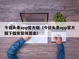 今日头条app官方版（今日头条app官方版下载安装领现金）