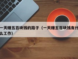 一天赚五百块钱的路子（一天赚五百块钱有什么工作）
