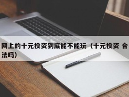 网上的十元投资到底能不能玩（十元投资 合法吗）