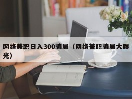 网络兼职日入300骗局（网络兼职骗局大曝光）