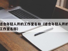 适合年轻人开的工作室名称（适合年轻人开的工作室名称）