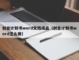 创业计划书word文档成品（创业计划书word怎么做）
