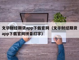 文华财经期货app下载官网（文华财经期货app下载官网拼音打字）