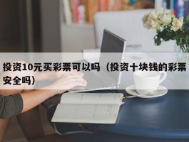 投资10元买彩票可以吗（投资十块钱的彩票安全吗）
