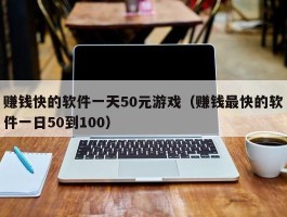 赚钱快的软件一天50元游戏（赚钱最快的软件一日50到100）