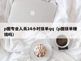 p图专业人员24小时接单qq（p图接单赚钱吗）