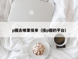 p图去哪里接单（接p图的平台）